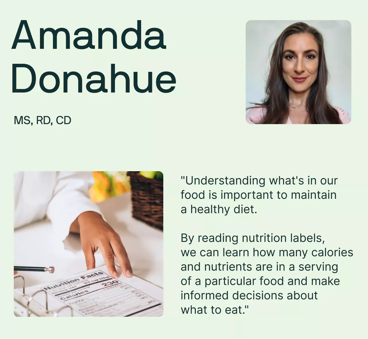a dietitian on the right top corner; a while lady with long brown hair wearing a grey top with a brown backdrop. The name 'Amanda Donahue, MS, RD, CD' in green letters on the top left. An image of a lady's hand over a nutritional facts label on the bottom left, with green text on the bottom right that reads “Understanding what's in our food is important to maintain a healthy diet. By reading nutrition labels, we can learn how many calories and nutrients are in a serving of a particular food and make informed decisions about what to eat.”